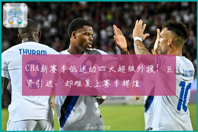 CBA新赛季低迷的四大超级外援！巨资引进，却难复上赛季辉煌