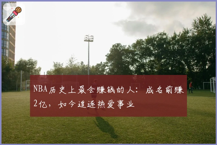NBA历史上最会赚钱的人：成名前赚2亿，如今追逐热爱事业