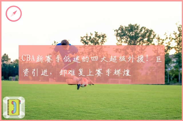 CBA新赛季低迷的四大超级外援！巨资引进，却难复上赛季辉煌