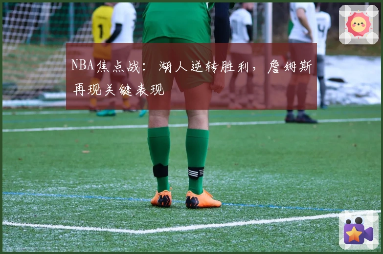 NBA焦点战：湖人逆转胜利，詹姆斯再现关键表现