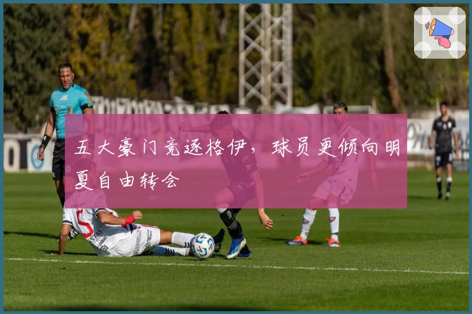 五大豪门竞逐格伊，球员更倾向明夏自由转会