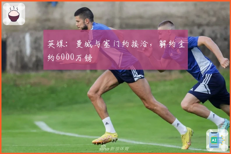 英媒：曼城与塞门约接洽，解约金约6000万镑