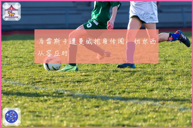 马雷斯卡遭曼城挖角传闻，切尔西从容应对