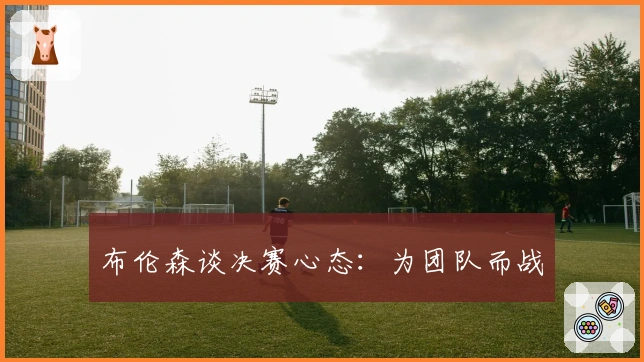 布伦森谈决赛心态：为团队而战