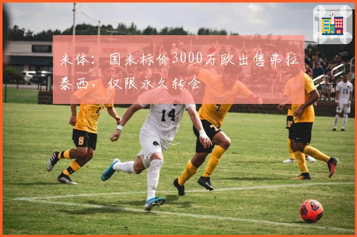 米体：国米标价3000万欧出售弗拉泰西，仅限永久转会