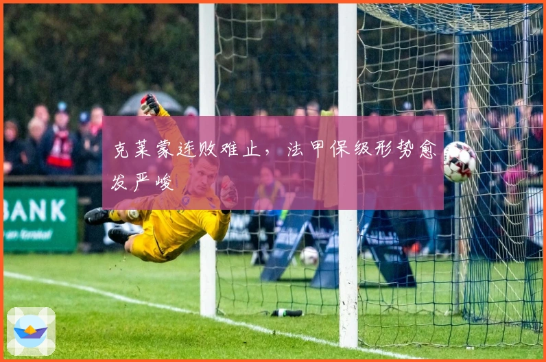 克莱蒙连败难止，法甲保级形势愈发严峻