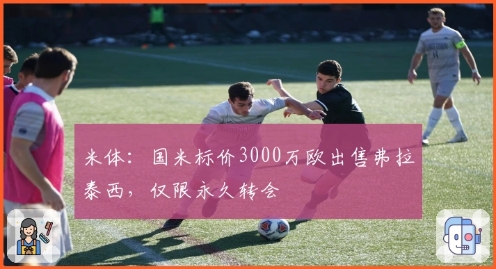 米体：国米标价3000万欧出售弗拉泰西，仅限永久转会