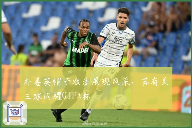 朴善英帽子戏法展现风采，苏有美三球闪耀GIFA杯