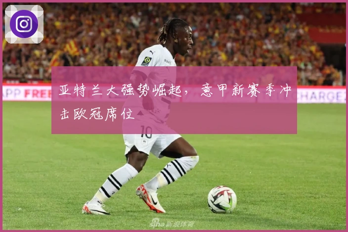 亚特兰大强势崛起，意甲新赛季冲击欧冠席位