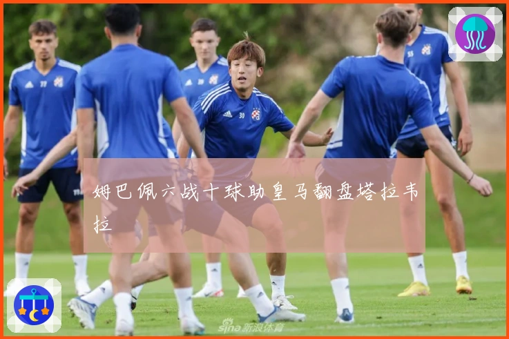 姆巴佩六战十球助皇马翻盘塔拉韦拉