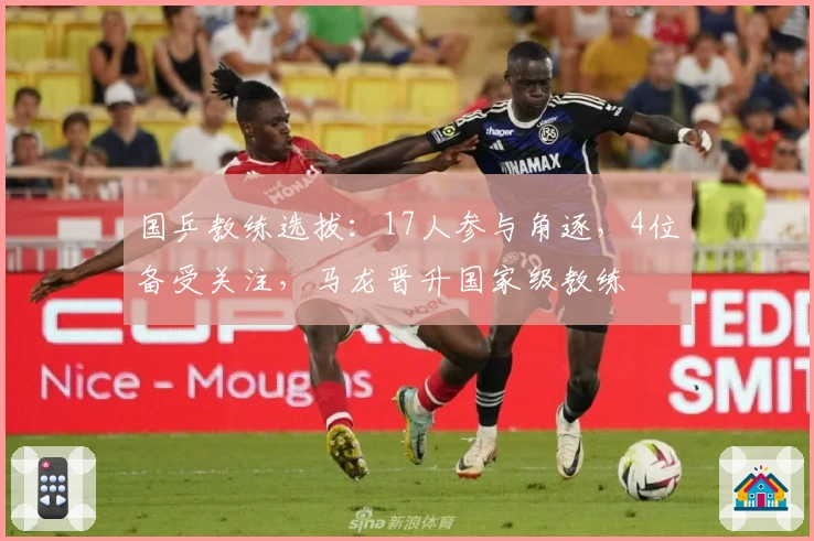 国乒教练选拔：17人参与角逐，4位备受关注，马龙晋升国家级教练