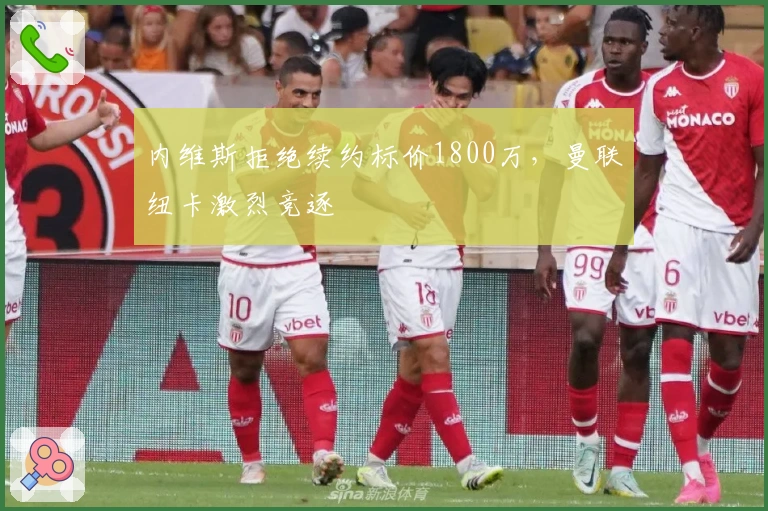 内维斯拒绝续约标价1800万，曼联纽卡激烈竞逐