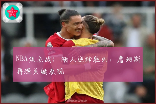 NBA焦点战：湖人逆转胜利，詹姆斯再现关键表现