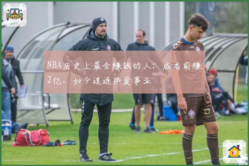 NBA历史上最会赚钱的人：成名前赚2亿，如今追逐热爱事业