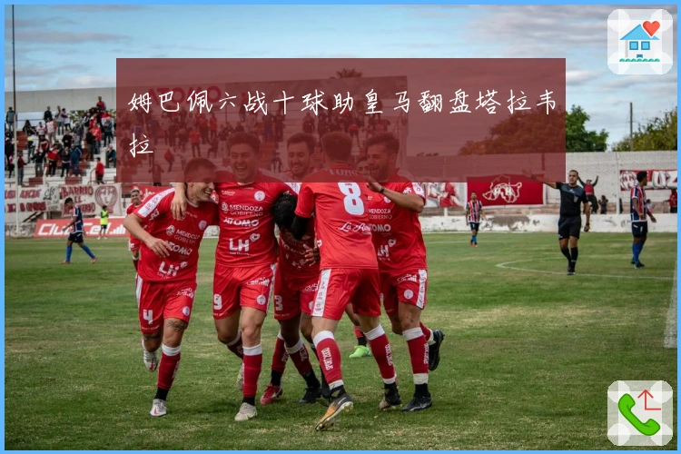 姆巴佩六战十球助皇马翻盘塔拉韦拉